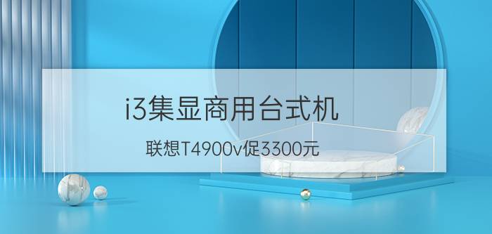 i3集显商用台式机 联想T4900v促3300元